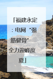 福建永定：电网“强筋健骨” 全力迎峰度夏
