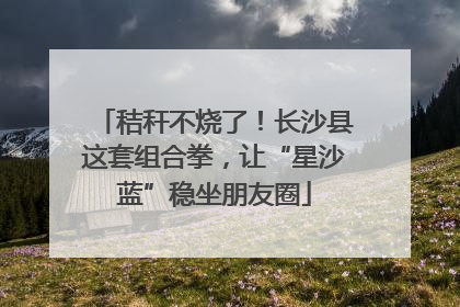 秸秆不烧了！长沙县这套组合拳，让“星沙蓝”稳坐朋友圈