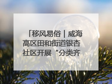 移风易俗｜威海高区田和街道银杏社区开展“分类齐参与，低碳新时尚”垃圾分类主题宣传活动