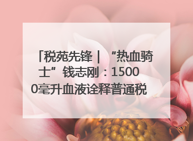 税苑先锋｜“热血骑士”钱志刚：15000毫升血液诠释普通税官的非凡承诺