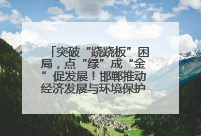 突破“跷跷板”困局，点“绿”成“金”促发展！邯郸推动经济发展与环境保护互促共赢