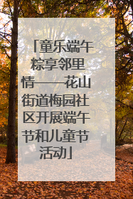 童乐端午 粽享邻里情——花山街道梅园社区开展端午节和儿童节活动