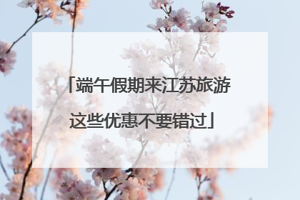 端午假期来江苏旅游 这些优惠不要错过