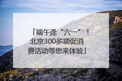 端午逢“六一”！北京300多项促消费活动等您来体验