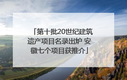 第十批20世纪建筑遗产项目名录出炉 安徽七个项目获推介