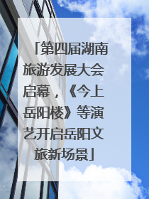 第四届湖南旅游发展大会启幕，《今上岳阳楼》等演艺开启岳阳文旅新场景