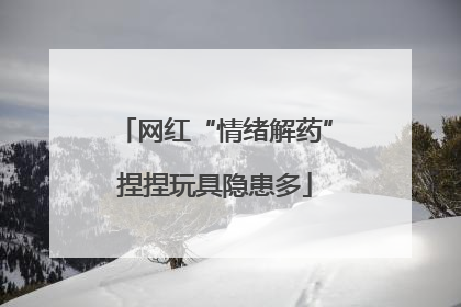 网红“情绪解药”捏捏玩具隐患多