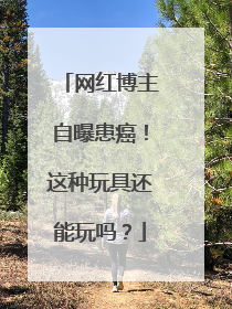 网红博主自曝患癌！这种玩具还能玩吗？