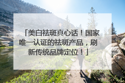 美白祛斑真心话！国家唯一认证的祛斑产品，刷新传统品牌定位！