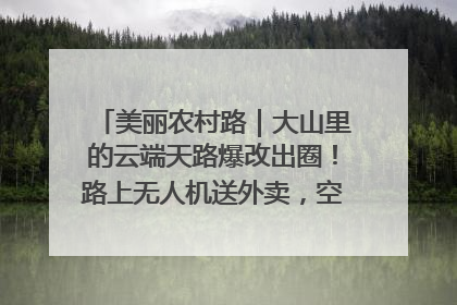 美丽农村路｜大山里的云端天路爆改出圈！路上无人机送外卖，空心村变网红村