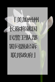 美加州州长称将就国民警卫队部署问题起诉联邦政府