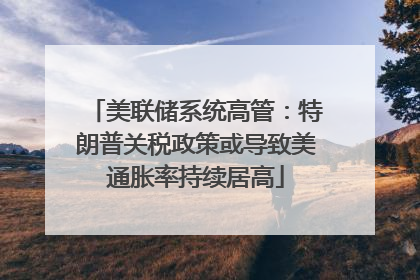 美联储系统高管：特朗普关税政策或导致美通胀率持续居高