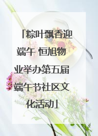 粽叶飘香迎端午 恒旭物业举办第五届端午节社区文化活动