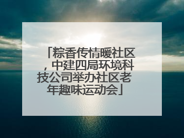 粽香传情暖社区，中建四局环境科技公司举办社区老年趣味运动会