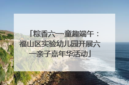 粽香六一·童趣端午：福山区实验幼儿园开展六一亲子嘉年华活动