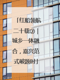红船领航二十载②｜城乡一体融合，嘉兴范式破题时