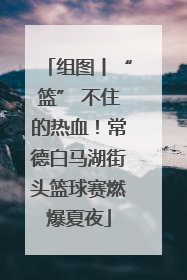 组图丨“篮” 不住的热血！常德白马湖街头篮球赛燃爆夏夜