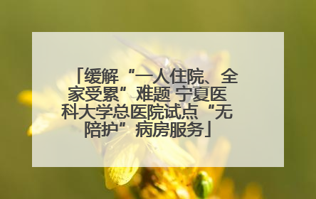 缓解“一人住院、全家受累”难题 宁夏医科大学总医院试点“无陪护”病房服务