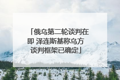 俄乌第二轮谈判在即 泽连斯基称乌方谈判框架已确定