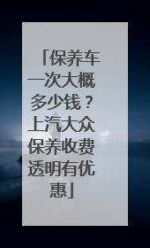 保养车一次大概多少钱？上汽大众保养收费透明有优惠