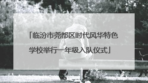 临汾市尧都区时代风华特色学校举行一年级入队仪式