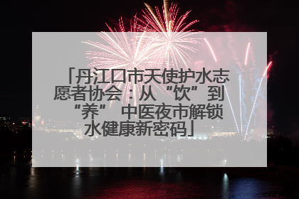 丹江口市天使护水志愿者协会：从“饮”到“养” 中医夜市解锁水健康新密码