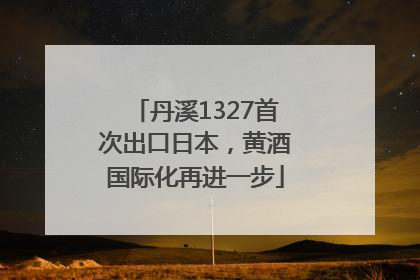 丹溪1327首次出口日本，黄酒国际化再进一步