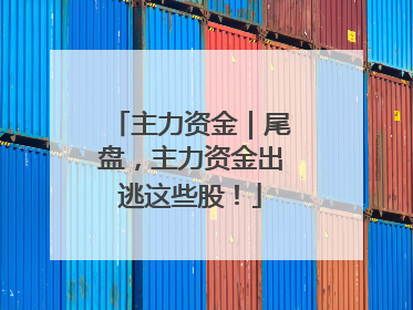 主力资金｜尾盘，主力资金出逃这些股！