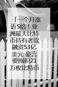 一个月涨近5倍！亚洲最大比特币持有者欲融资53亿美元 豪言要囤积21万枚比特币