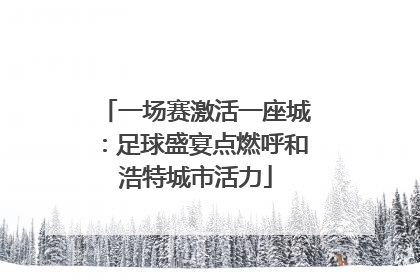一场赛激活一座城：足球盛宴点燃呼和浩特城市活力