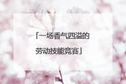 一场香气四溢的劳动技能竞赛