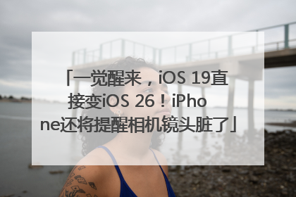 一觉醒来，iOS 19直接变iOS 26！iPhone还将提醒相机镜头脏了