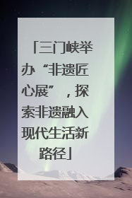 三门峡举办“非遗匠心展”，探索非遗融入现代生活新路径