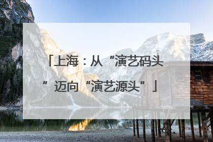 上海：从“演艺码头”迈向“演艺源头”