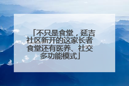 不只是食堂，延吉社区新开的这家长者食堂还有医养、社交多功能模式