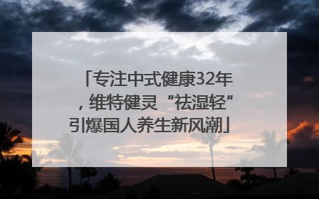 专注中式健康32年，维特健灵“祛湿轻”引爆国人养生新风潮