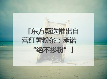 东方甄选推出自营红薯粉条:承诺“绝不掺粉”