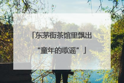 东茅街茶馆里飘出“童年的歌谣”