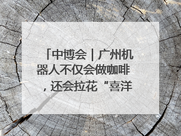 中博会｜广州机器人不仅会做咖啡，还会拉花“喜洋洋”图案！
