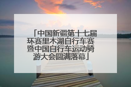 中国新疆第十七届环赛里木湖自行车赛暨中国自行车运动骑游大会圆满落幕