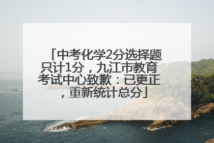 中考化学2分选择题只计1分，九江市教育考试中心致歉：已更正，重新统计总分