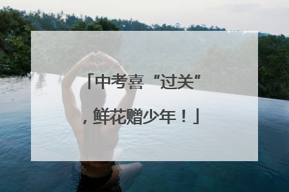 中考喜“过关”，鲜花赠少年！