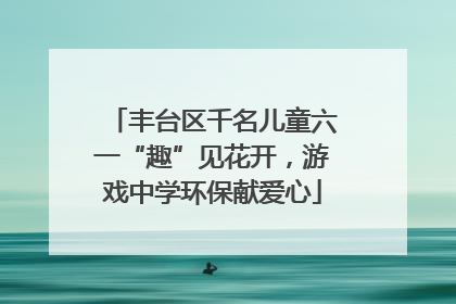 丰台区千名儿童六一“趣”见花开，游戏中学环保献爱心