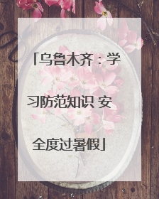 乌鲁木齐：学习防范知识 安全度过暑假