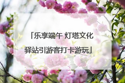 乐享端午 灯塔文化驿站引游客打卡游玩