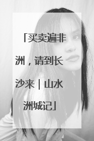 买卖遍非洲，请到长沙来｜山水洲城记