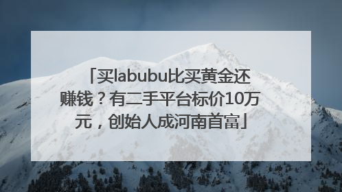 买labubu比买黄金还赚钱？有二手平台标价10万元，创始人成河南首富