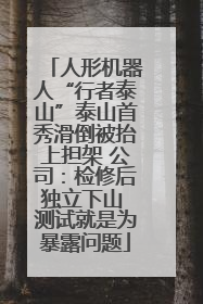 人形机器人“行者泰山”泰山首秀滑倒被抬上担架 公司:检修后独立下山 测试就是为暴露问题