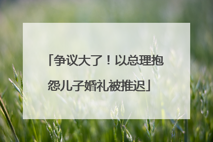 争议大了！以总理抱怨儿子婚礼被推迟