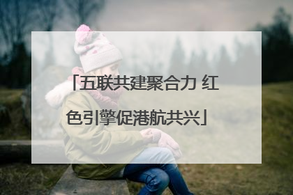 五联共建聚合力 红色引擎促港航共兴